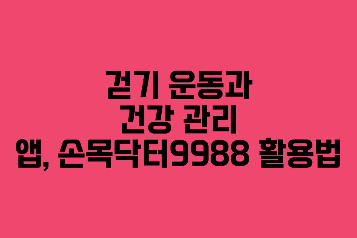 걷기 운동과 건강 관리 앱, 손목닥터9988 활용법 걷기 운동과 건강 관리 앱, 손목닥터9988 활용법