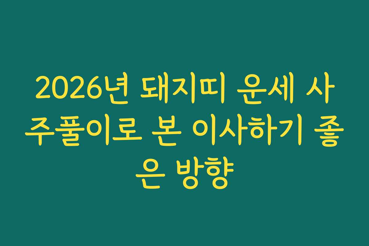 2026년 돼지띠 운세 사주풀이로 본 이사하기 좋은 방향