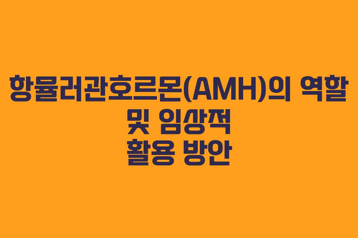 항뮬러관호르몬(AMH)의 역할 및 임상적 활용 방안 항뮬러관호르몬(AMH)의 역할 및 임상적 활용 방안