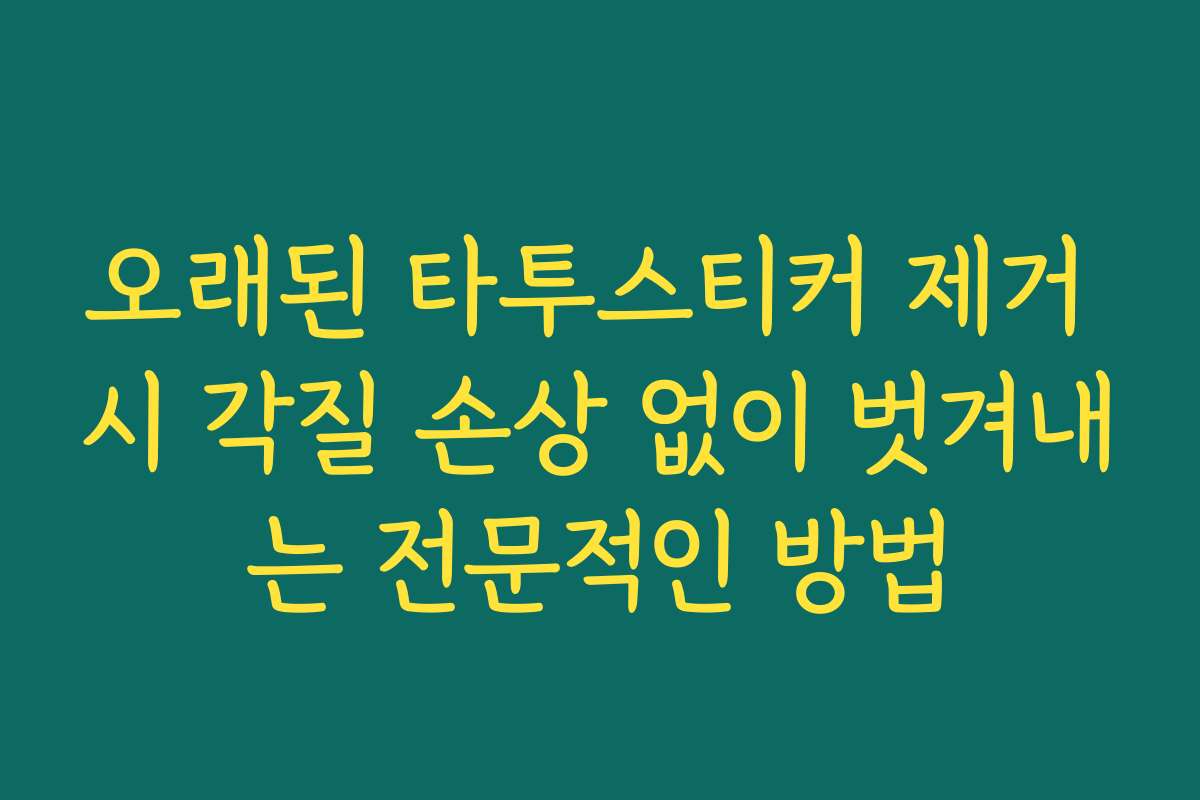 오래된 타투스티커 제거 시 각질 손상 없이 벗겨내는 전문적인 방법