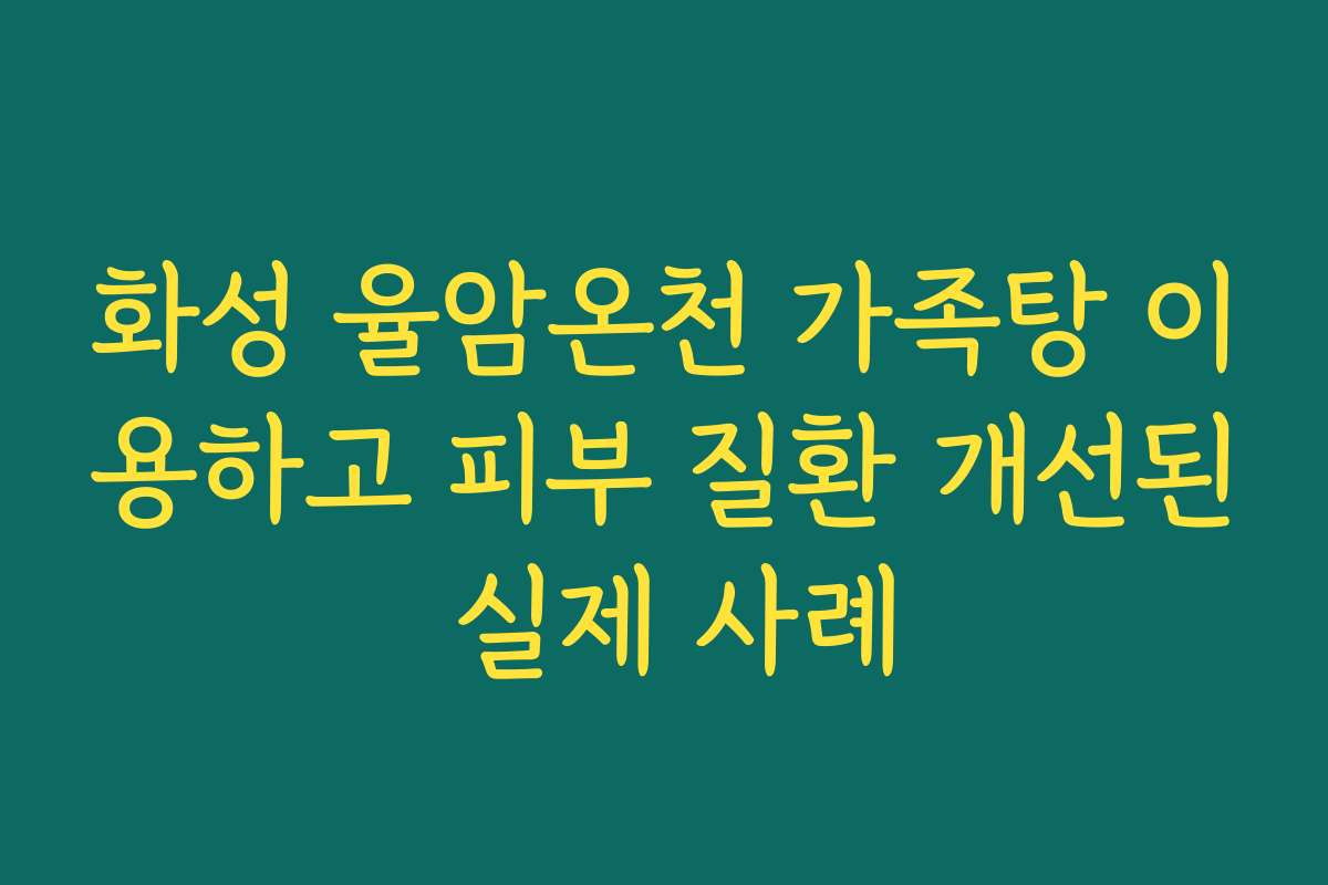 화성 율암온천 가족탕 이용하고 피부 질환 개선된 실제 사례