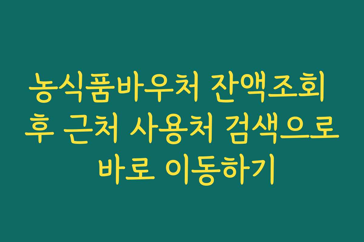 농식품바우처 잔액조회 후 근처 사용처 검색으로 바로 이동하기