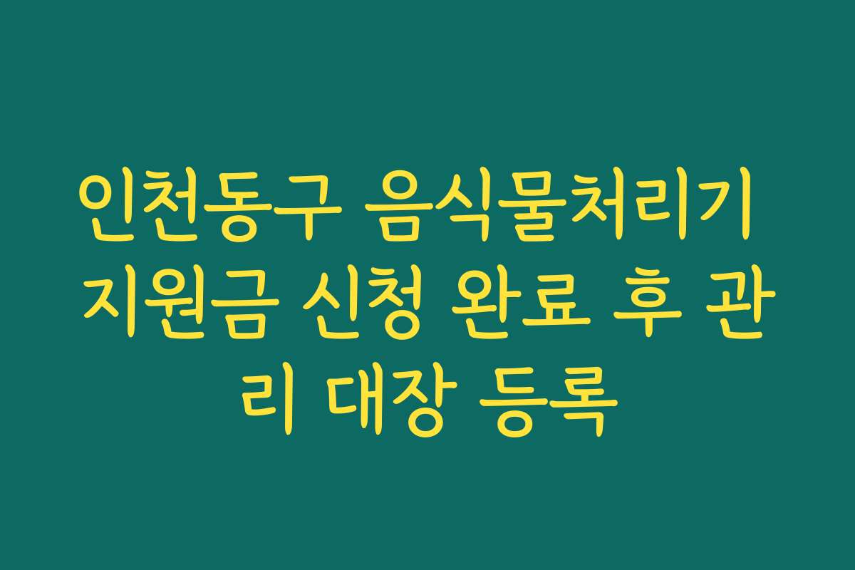 인천동구 음식물처리기 지원금 신청 완료 후 관리 대장 등록