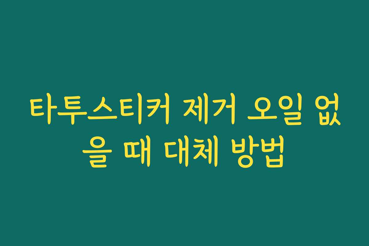 타투스티커 제거 오일 없을 때 대체 방법 타투스티커 제거 오일 없을 때 대체 방법
