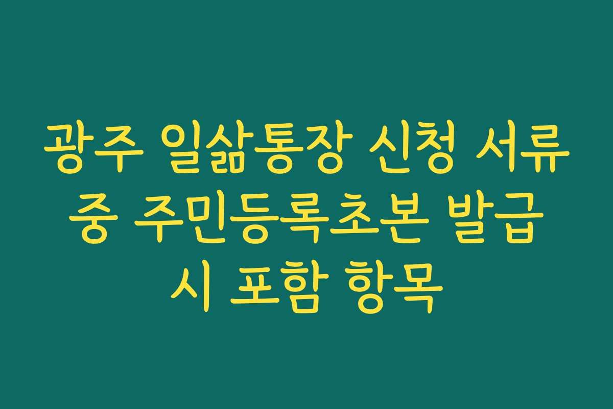 광주 일삶통장 신청 서류 중 주민등록초본 발급 시 포함 항목