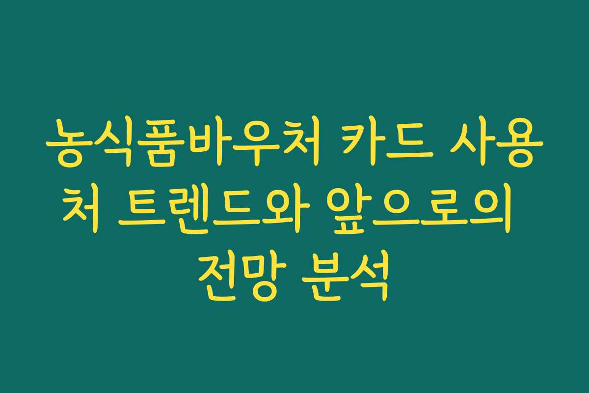 농식품바우처 카드 사용처 트렌드와 앞으로의 전망 분석