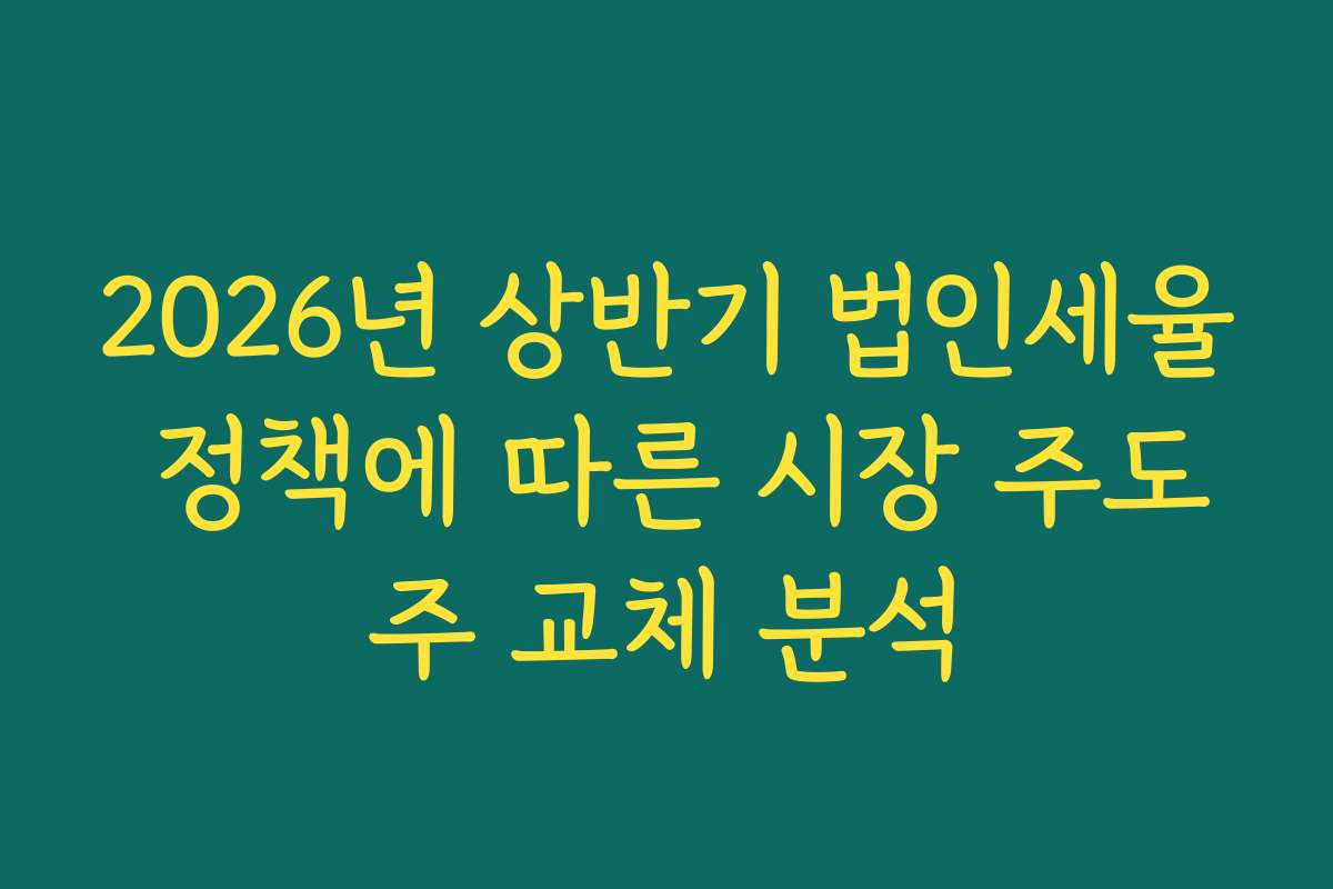 2026년 상반기 법인세율 정책에 따른 시장 주도주 교체 분석
