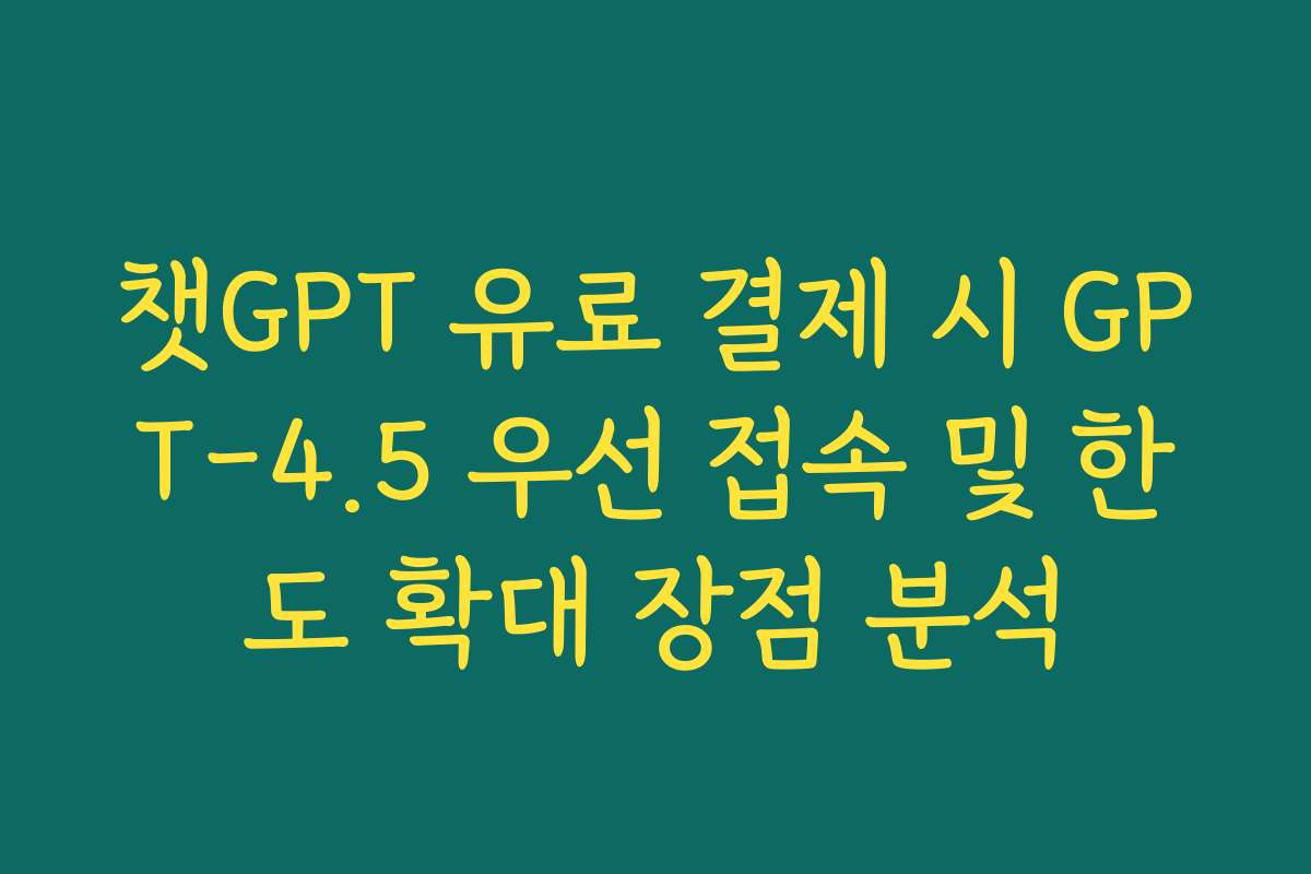 챗GPT 유료 결제 시 GPT-4.5 우선 접속 및 한도 확대 장점 분석