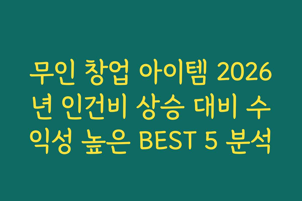 무인 창업 아이템 2026년 인건비 상승 대비 수익성 높은 BEST 5 분석