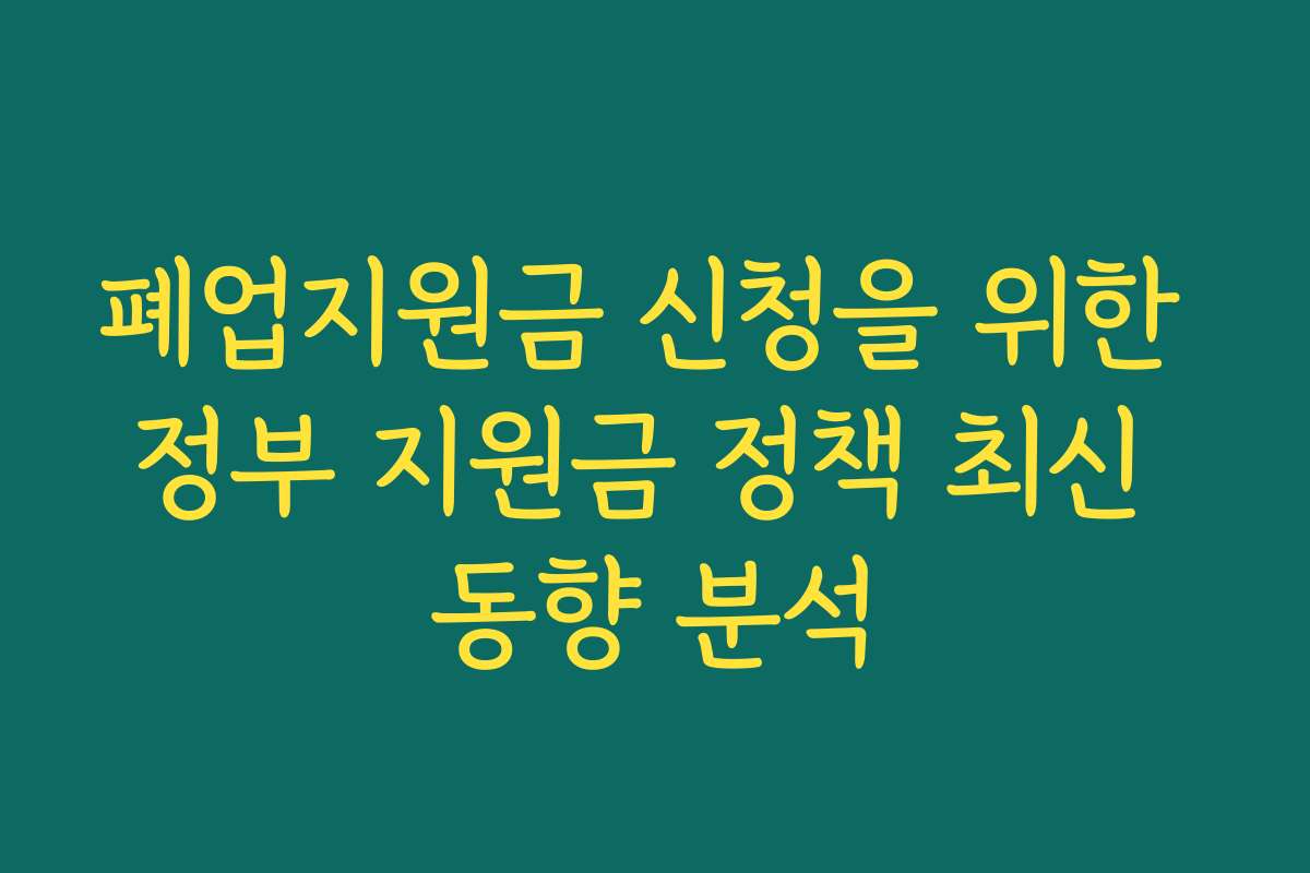 폐업지원금 신청을 위한 정부 지원금 정책 최신 동향 분석 폐업지원금 신청을 위한 정부 지원금 정책 최신 동향 분석