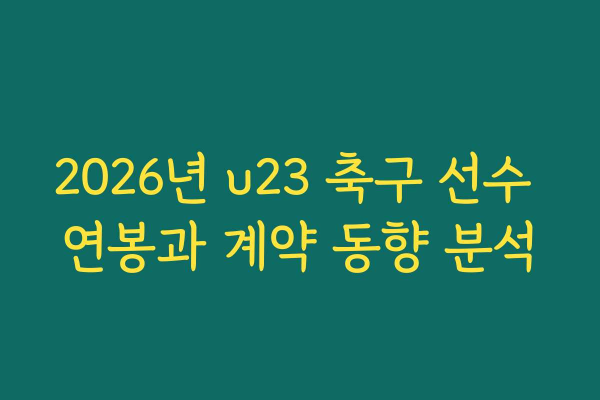 2026년 u23 축구 선수 연봉과 계약 동향 분석