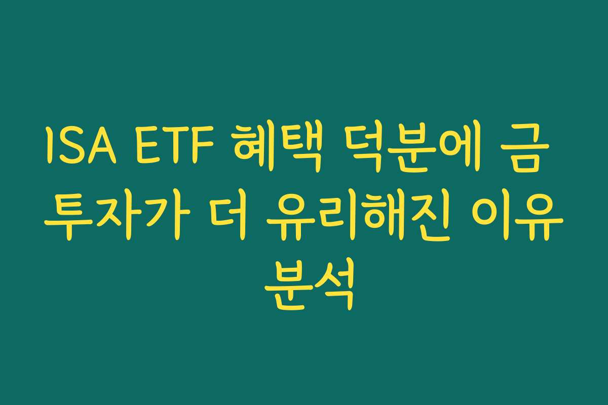 ISA ETF 혜택 덕분에 금 투자가 더 유리해진 이유 분석 ISA ETF 혜택 덕분에 금 투자가 더 유리해진 이유 분석