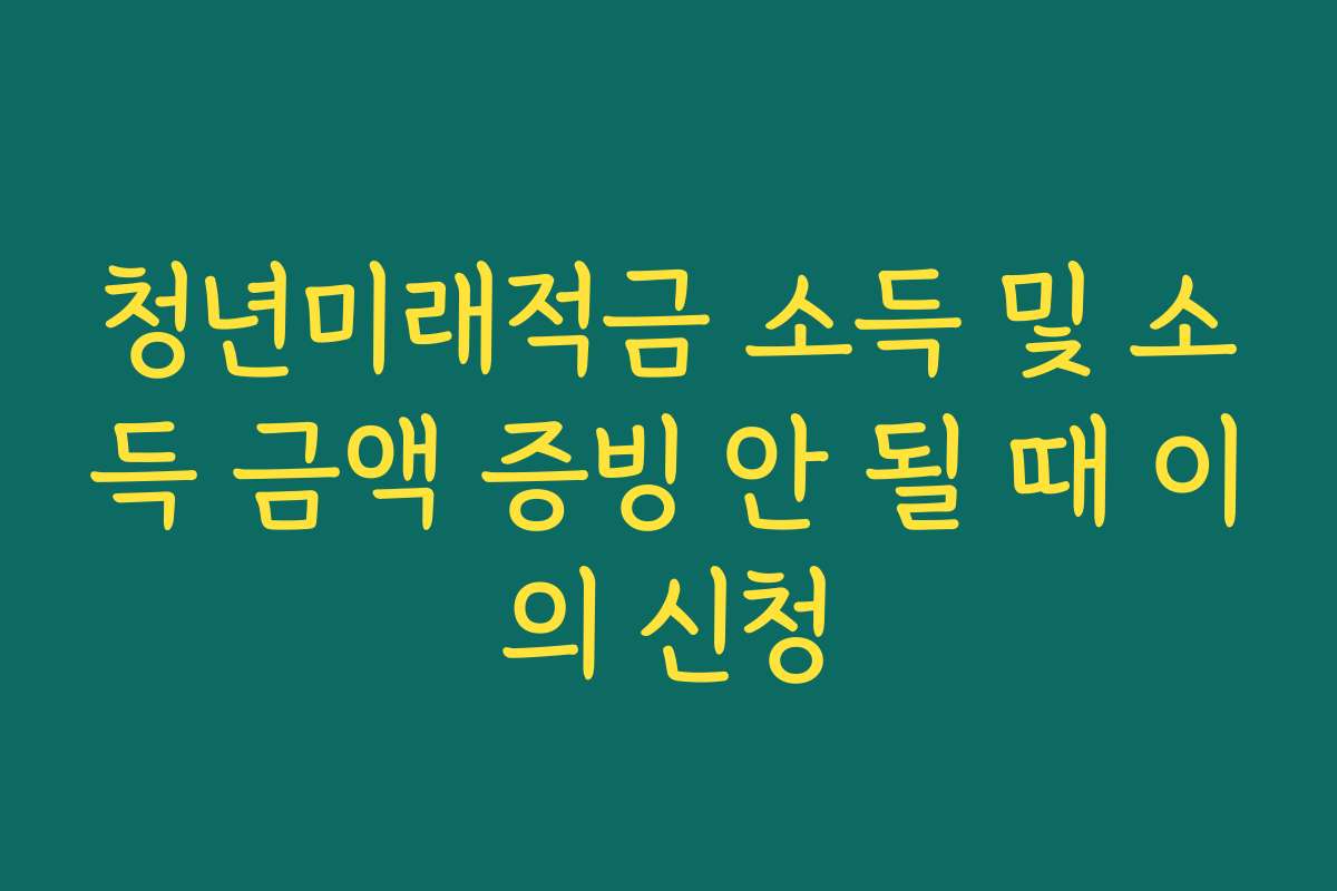 청년미래적금 소득 및 소득 금액 증빙 안 될 때 이의 신청