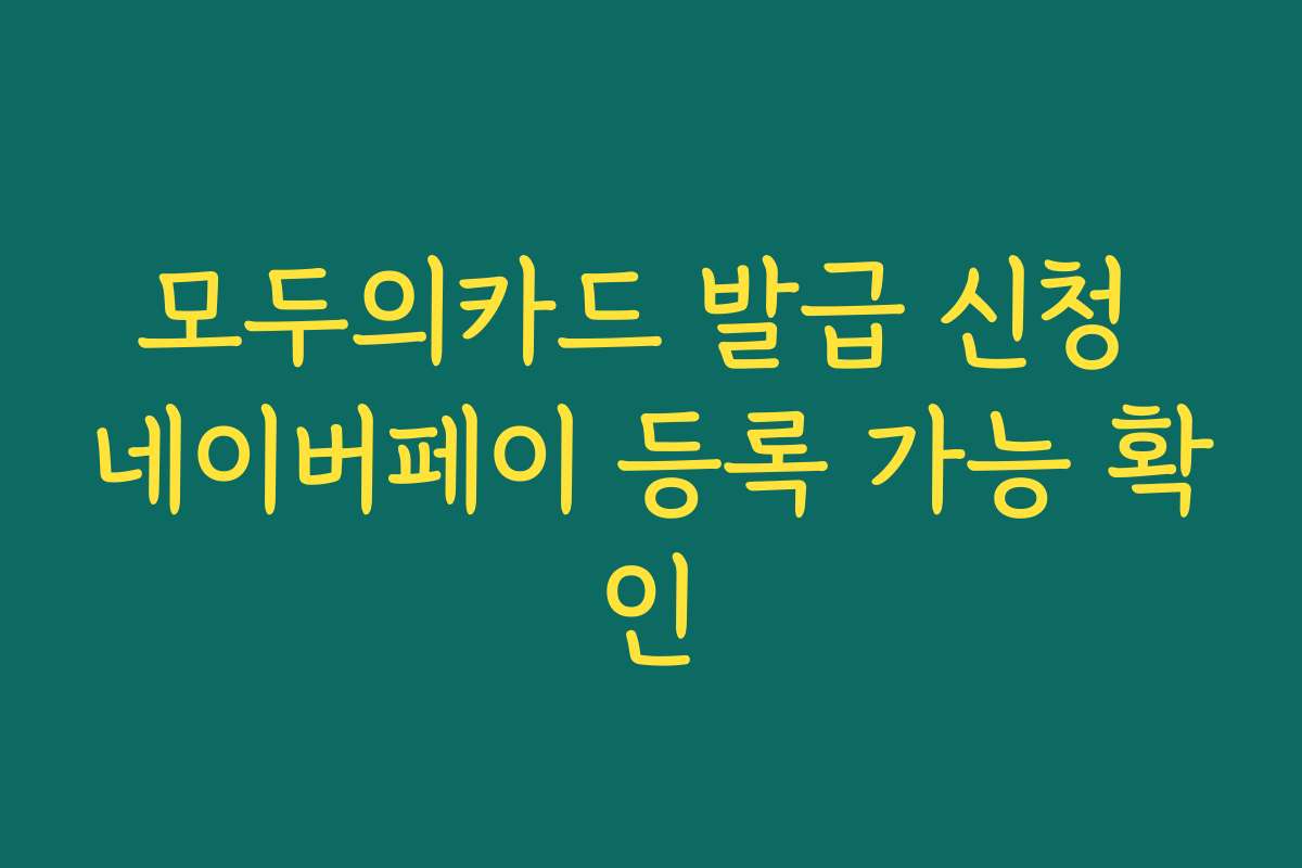 모두의카드 발급 신청 네이버페이 등록 가능 확인 모두의카드 발급 신청 네이버페이 등록 가능 확인