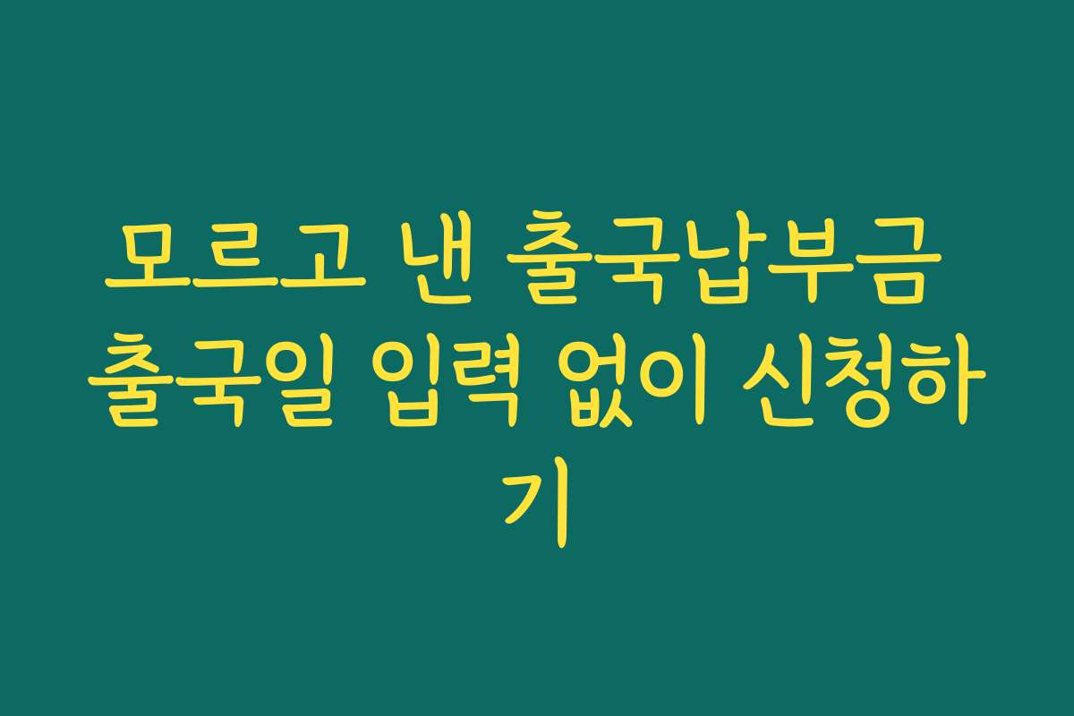 모르고 낸 출국납부금 출국일 입력 없이 신청하기 모르고 낸 출국납부금 출국일 입력 없이 신청하기