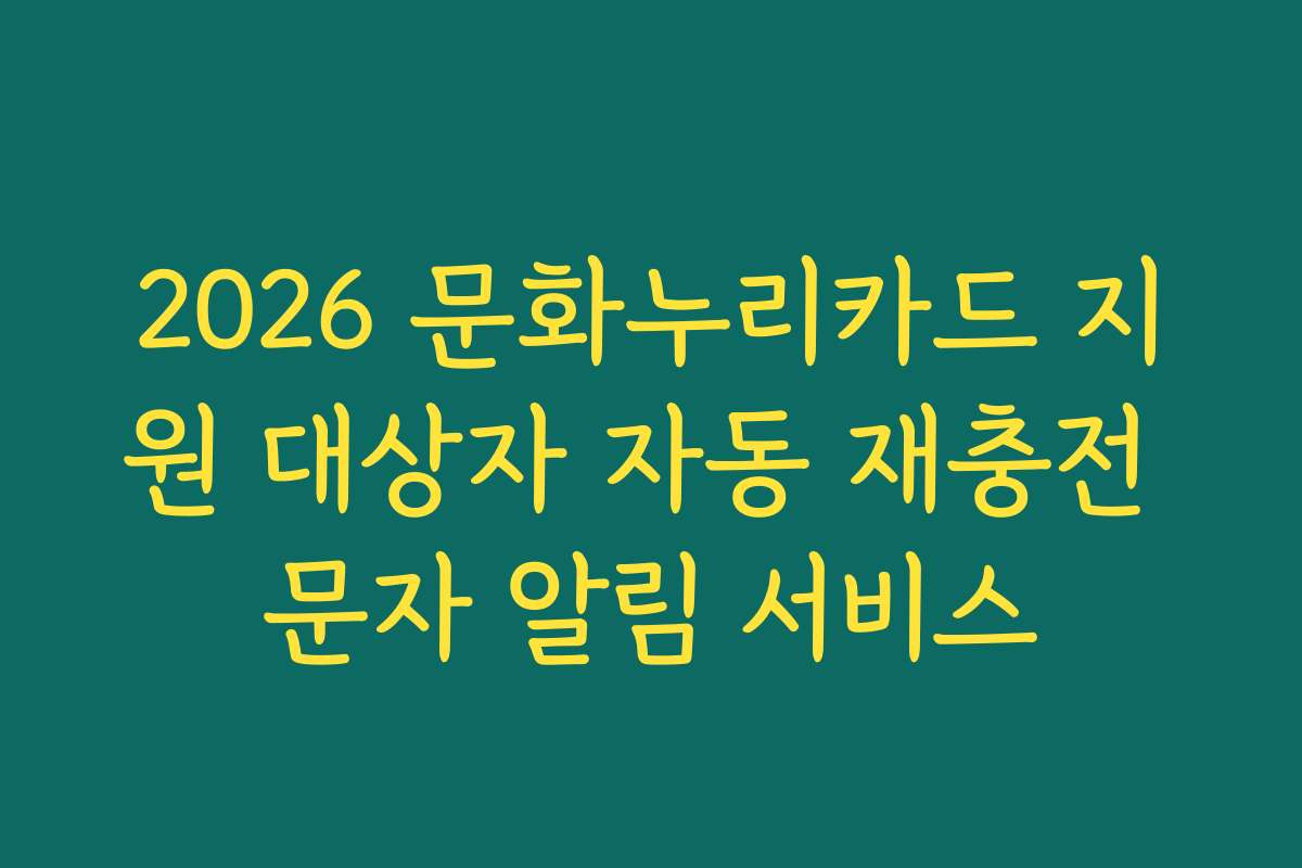 2026 문화누리카드 지원 대상자 자동 재충전 문자 알림 서비스