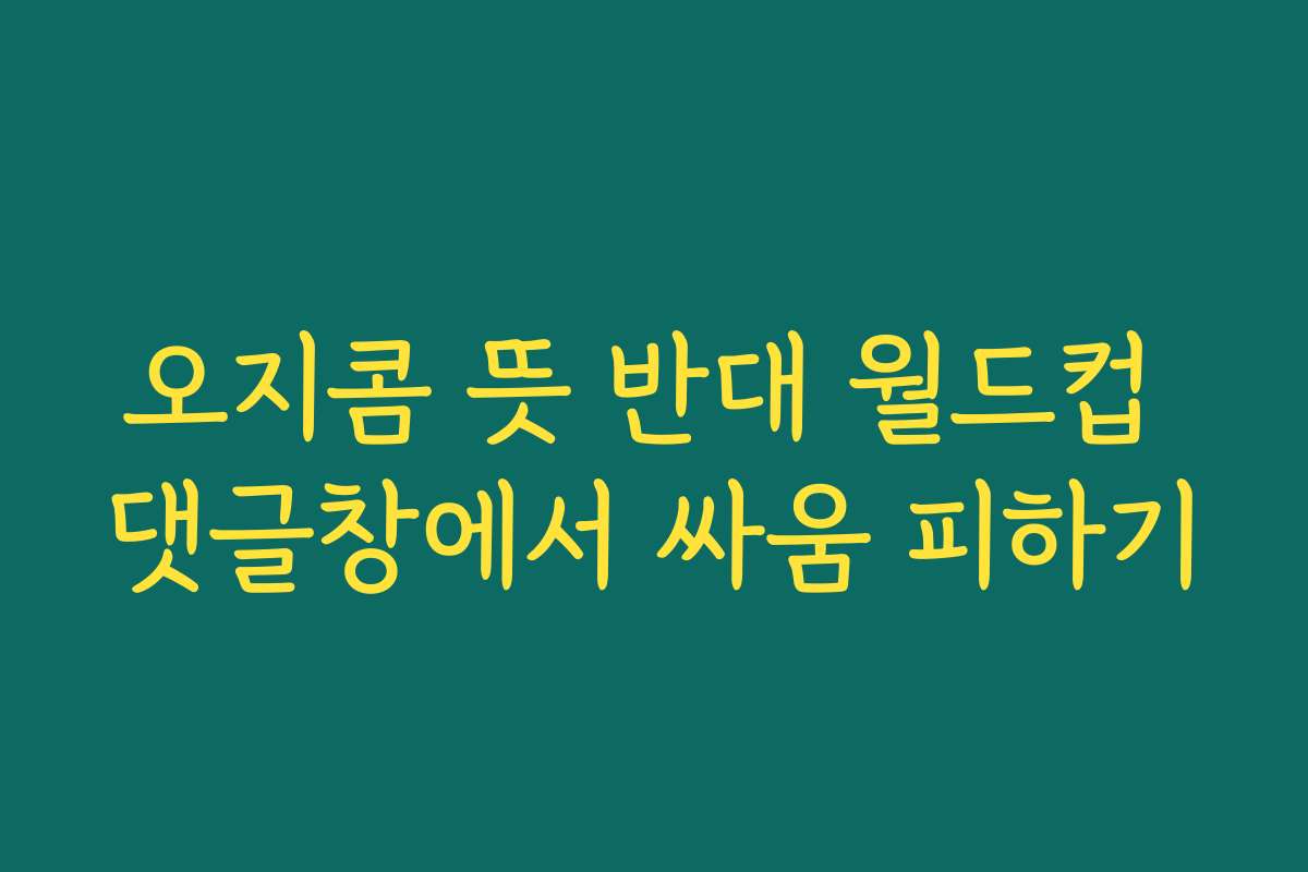 오지콤 뜻 반대 월드컵 댓글창에서 싸움 피하기