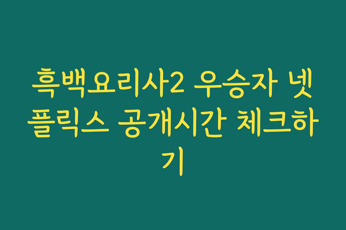 흑백요리사2 우승자 넷플릭스 공개시간 체크하기