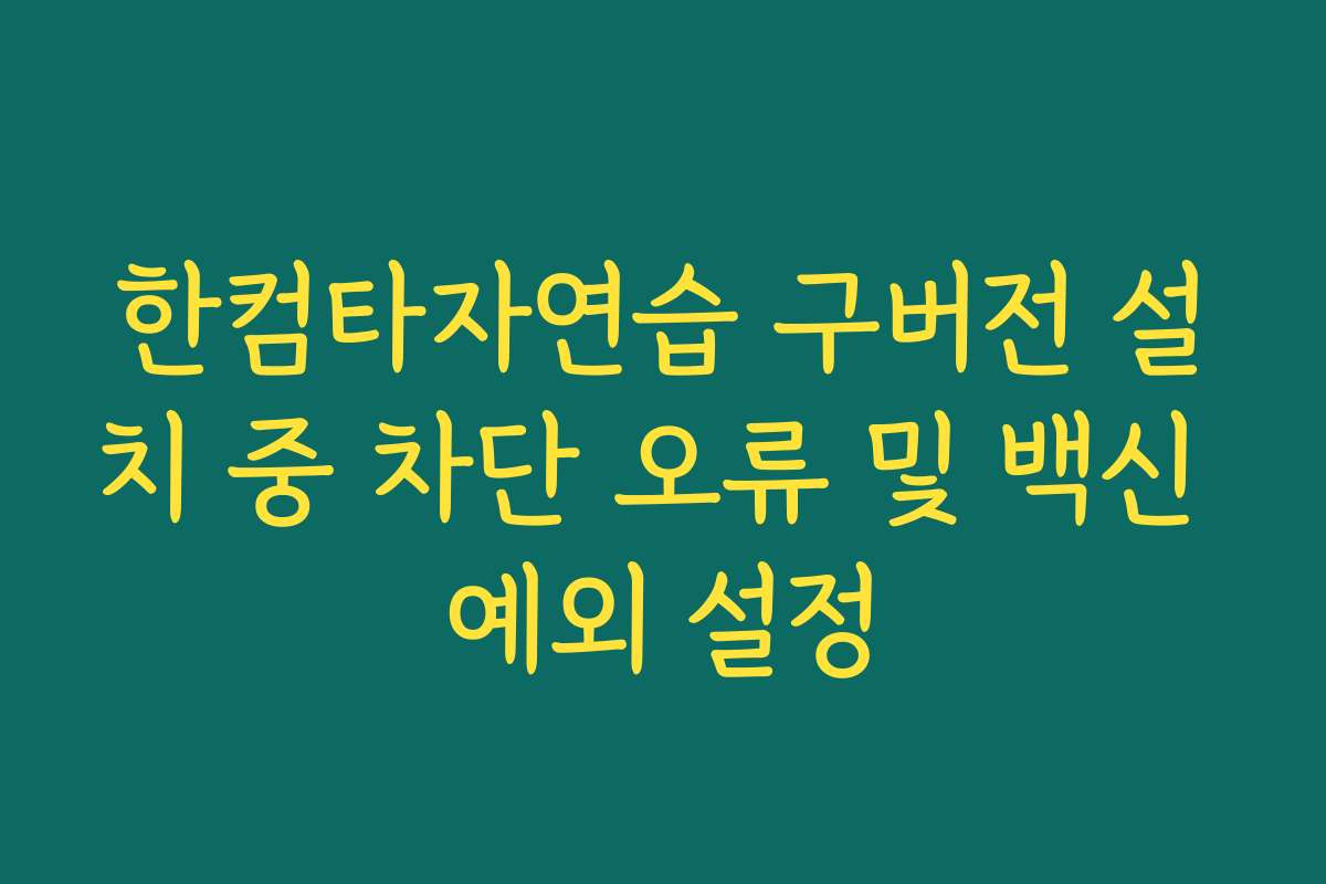 한컴타자연습 구버전 설치 중 차단 오류 및 백신 예외 설정 한컴타자연습 구버전 설치 중 차단 오류 및 백신 예외 설정