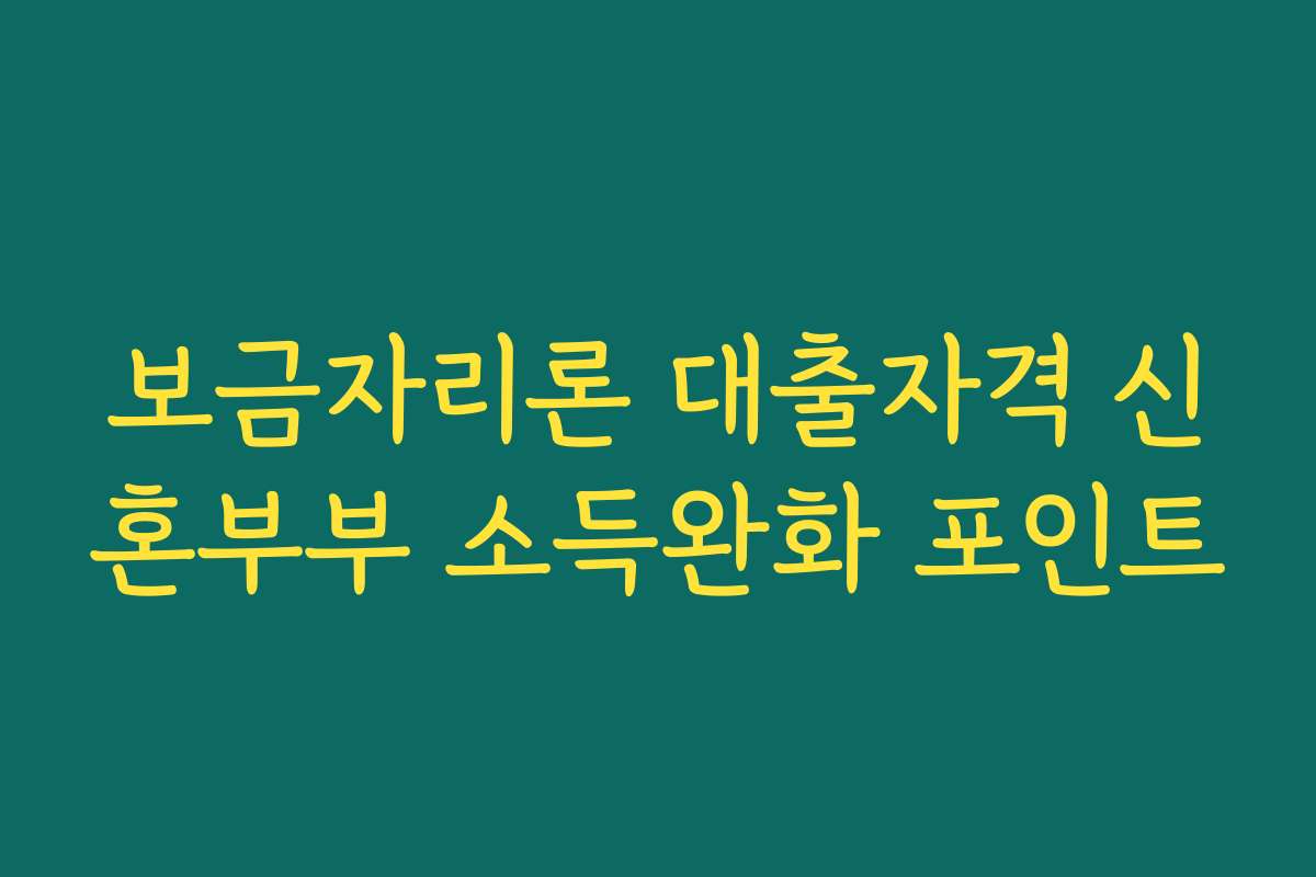 보금자리론 대출자격 신혼부부 소득완화 포인트 보금자리론 대출자격 신혼부부 소득완화 포인트