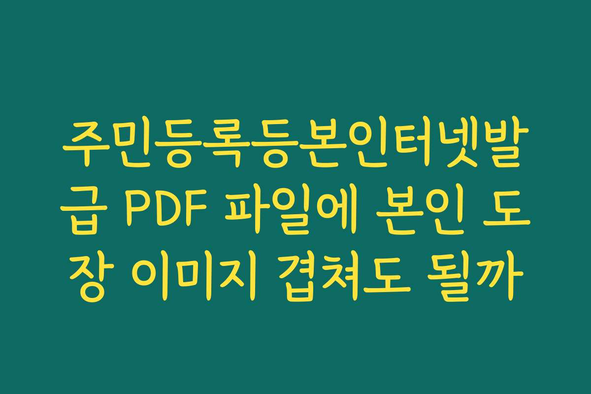 주민등록등본인터넷발급 PDF 파일에 본인 도장 이미지 겹쳐도 될까