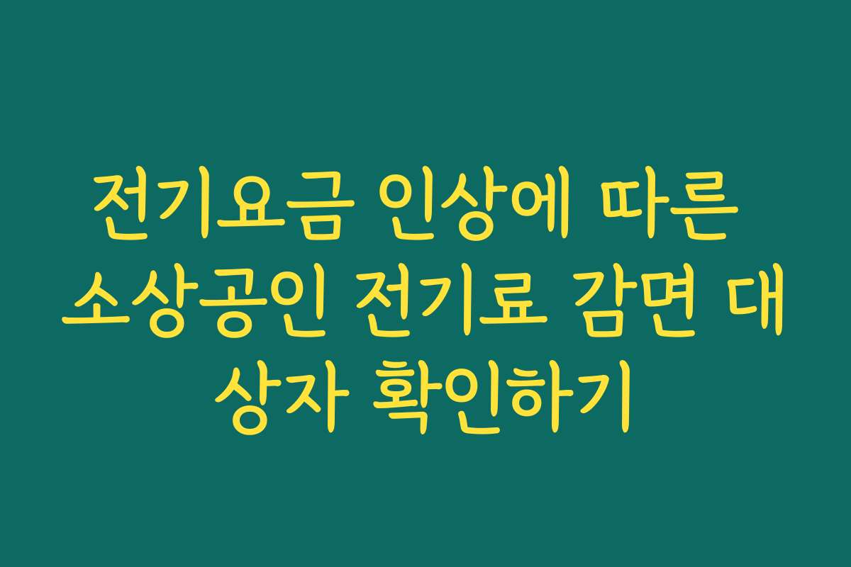 전기요금 인상에 따른 소상공인 전기료 감면 대상자 확인하기 전기요금 인상에 따른 소상공인 전기료 감면 대상자 확인하기