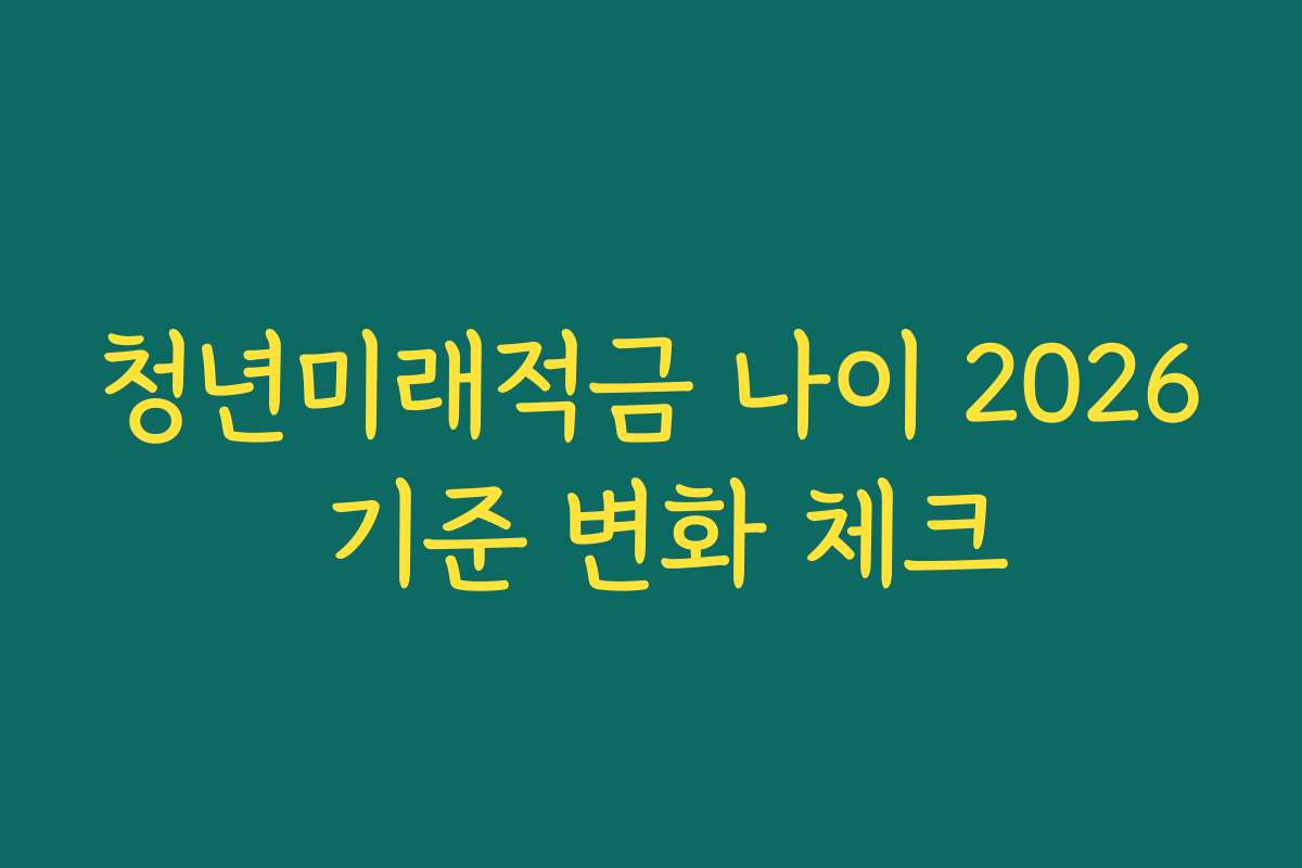 청년미래적금 나이 2026 기준 변화 체크