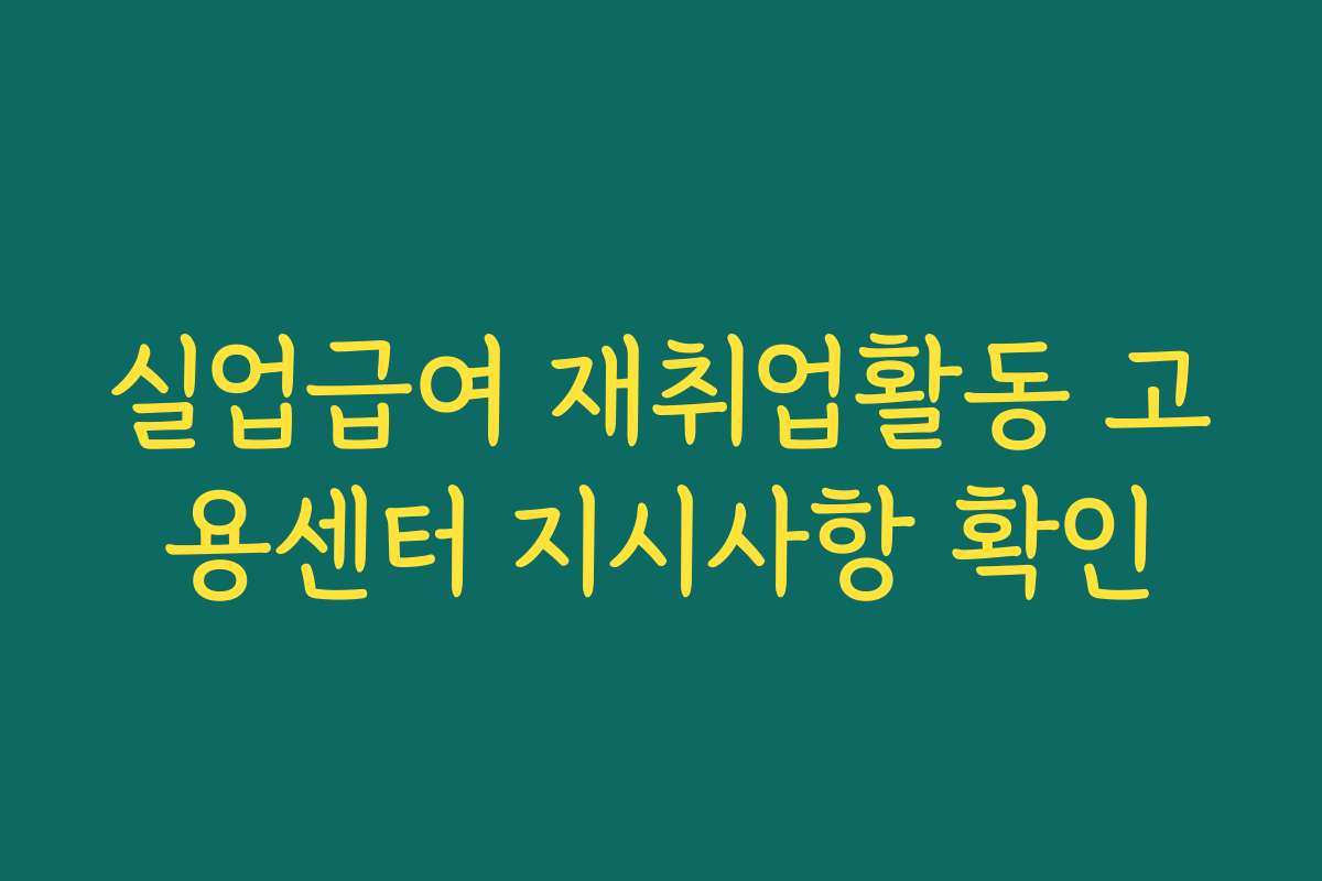 실업급여 재취업활동 고용센터 지시사항 확인