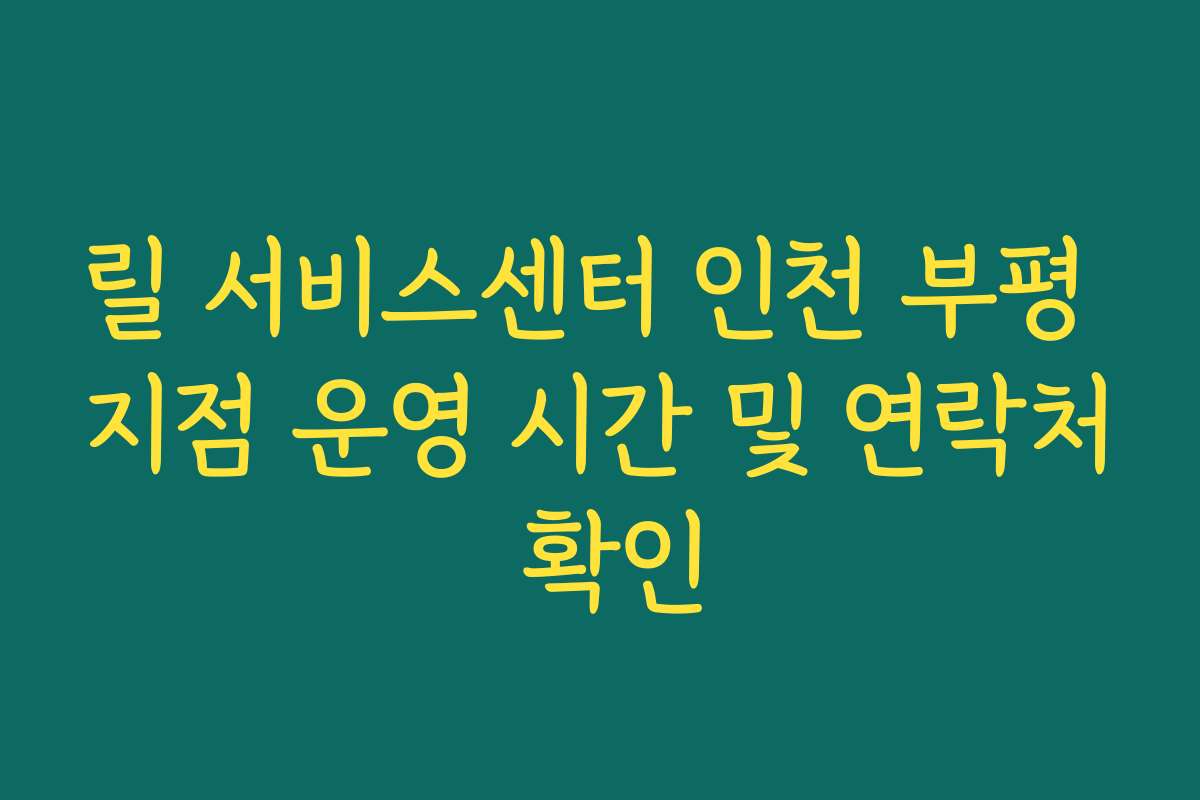 릴 서비스센터 인천 부평 지점 운영 시간 및 연락처 확인 릴 서비스센터 인천 부평 지점 운영 시간 및 연락처 확인