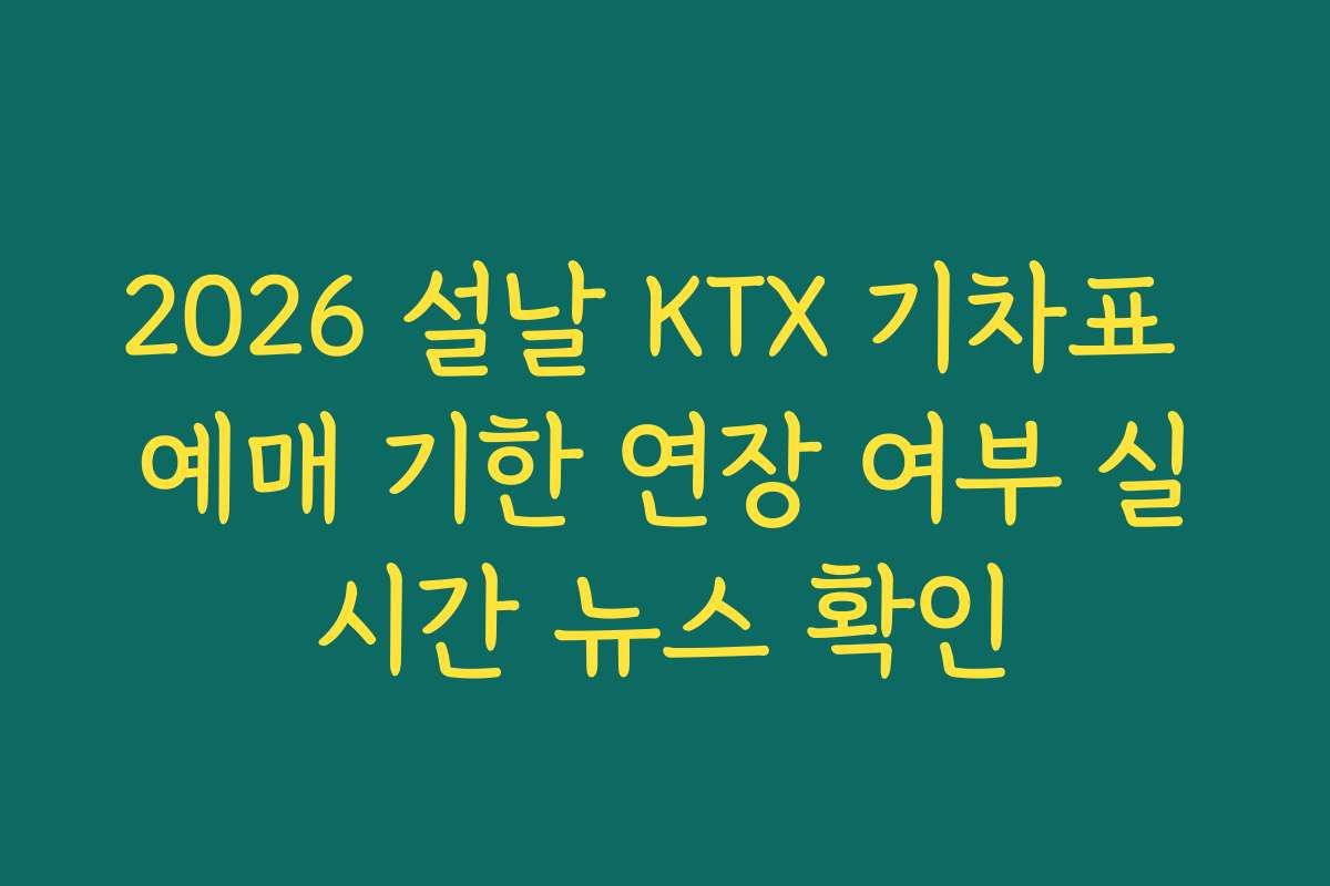 2026 설날 KTX 기차표 예매 기한 연장 여부 실시간 뉴스 확인