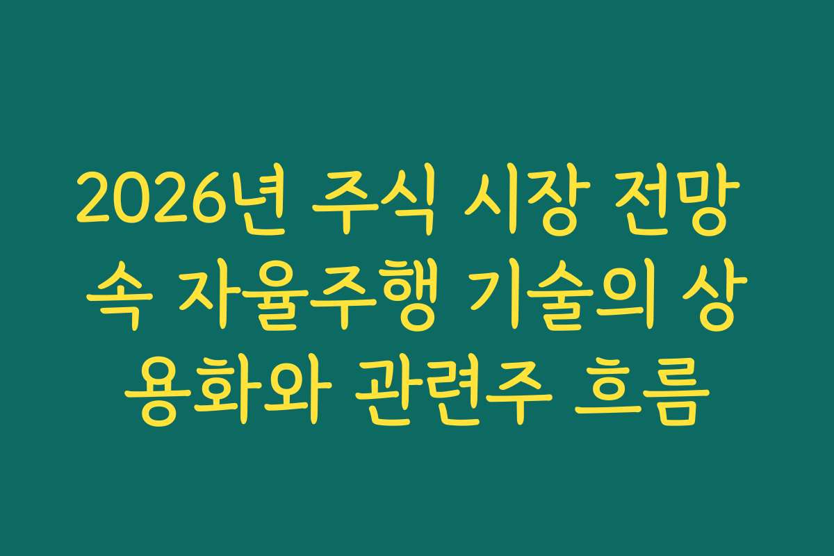 2026년 주식 시장 전망 속 자율주행 기술의 상용화와 관련주 흐름 2026년 주식 시장 전망 속 자율주행 기술의 상용화와 관련주 흐름