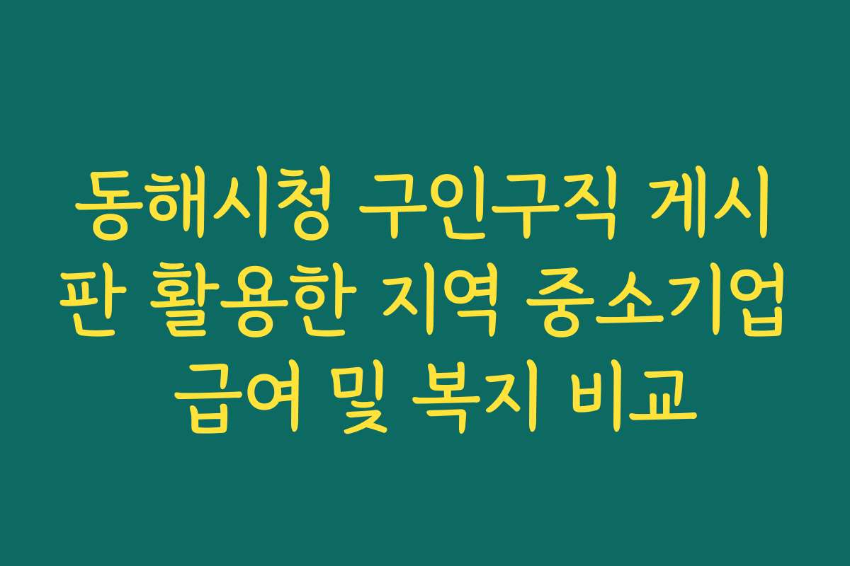 동해시청 구인구직 게시판 활용한 지역 중소기업 급여 및 복지 비교
