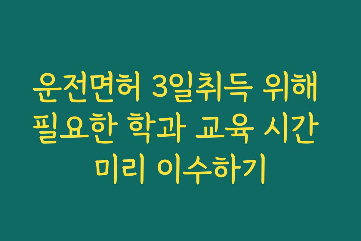 운전면허 3일취득 위해 필요한 학과 교육 시간 미리 이수하기