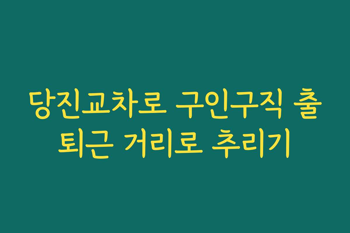 당진교차로 구인구직 출퇴근 거리로 추리기 당진교차로 구인구직 출퇴근 거리로 추리기