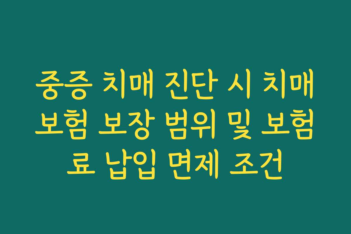 중증 치매 진단 시 치매보험 보장 범위 및 보험료 납입 면제 조건 중증 치매 진단 시 치매보험 보장 범위 및 보험료 납입 면제 조건
