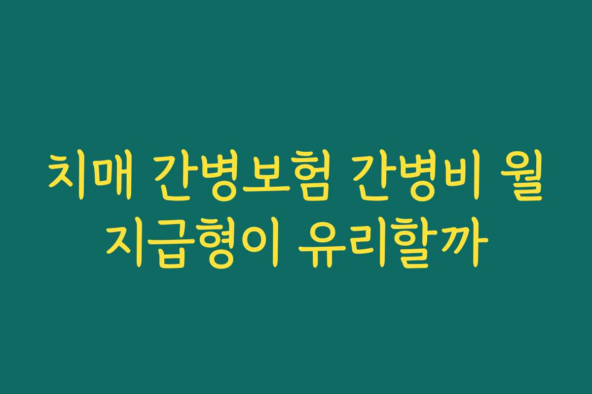 치매 간병보험 간병비 월지급형이 유리할까