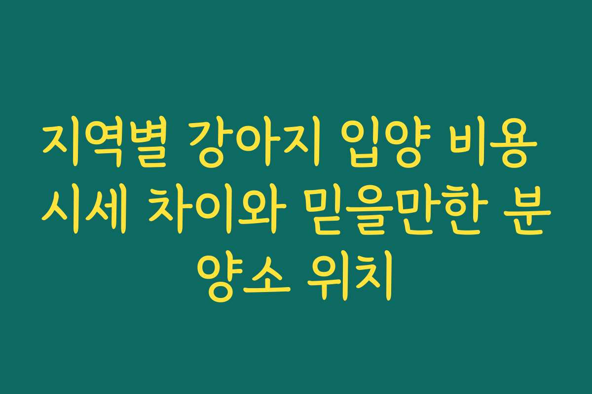 지역별 강아지 입양 비용 시세 차이와 믿을만한 분양소 위치 지역별 강아지 입양 비용 시세 차이와 믿을만한 분양소 위치