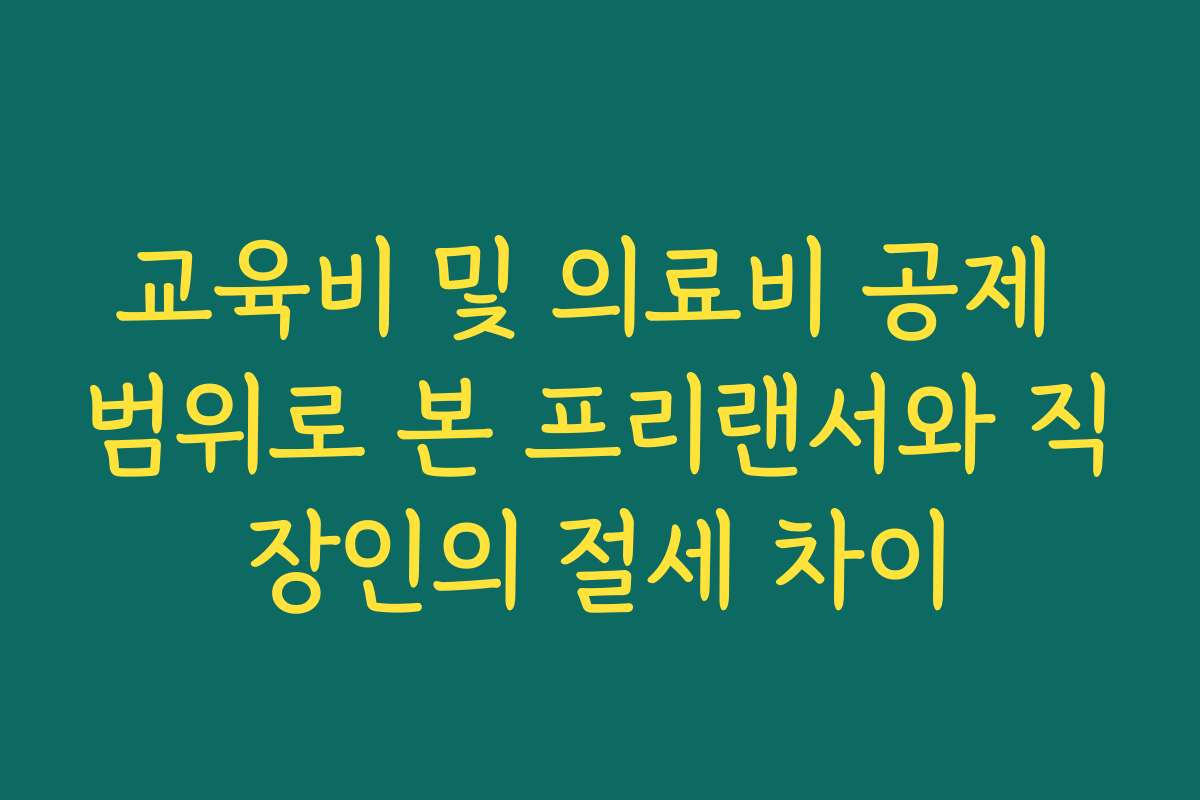 교육비 및 의료비 공제 범위로 본 프리랜서와 직장인의 절세 차이