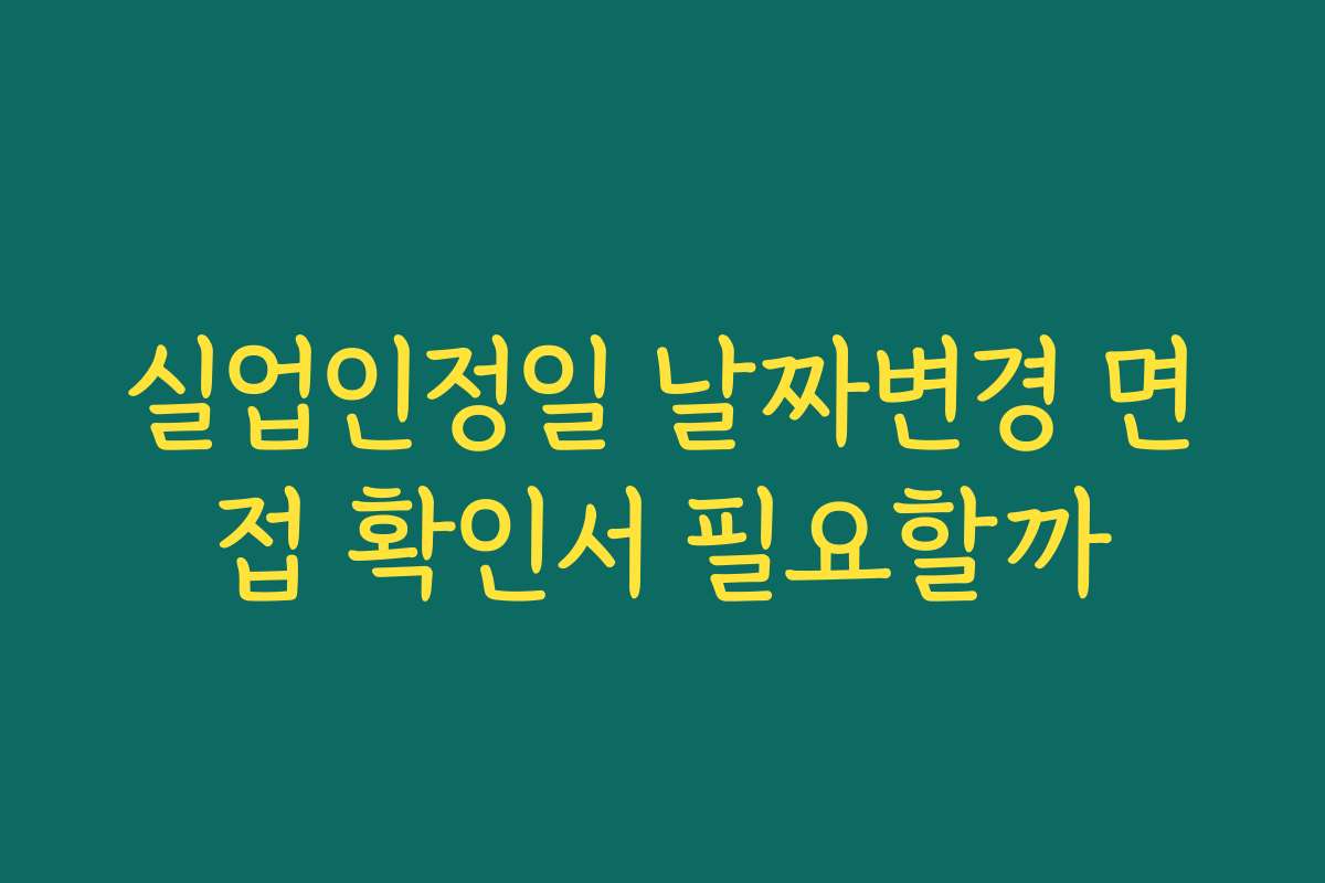 실업인정일 날짜변경 면접 확인서 필요할까 실업인정일 날짜변경 면접 확인서 필요할까