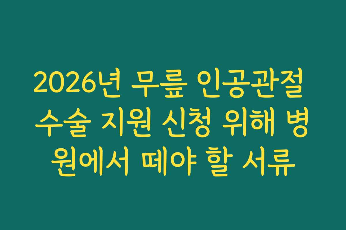 2026년 무릎 인공관절 수술 지원 신청 위해 병원에서 떼야 할 서류
