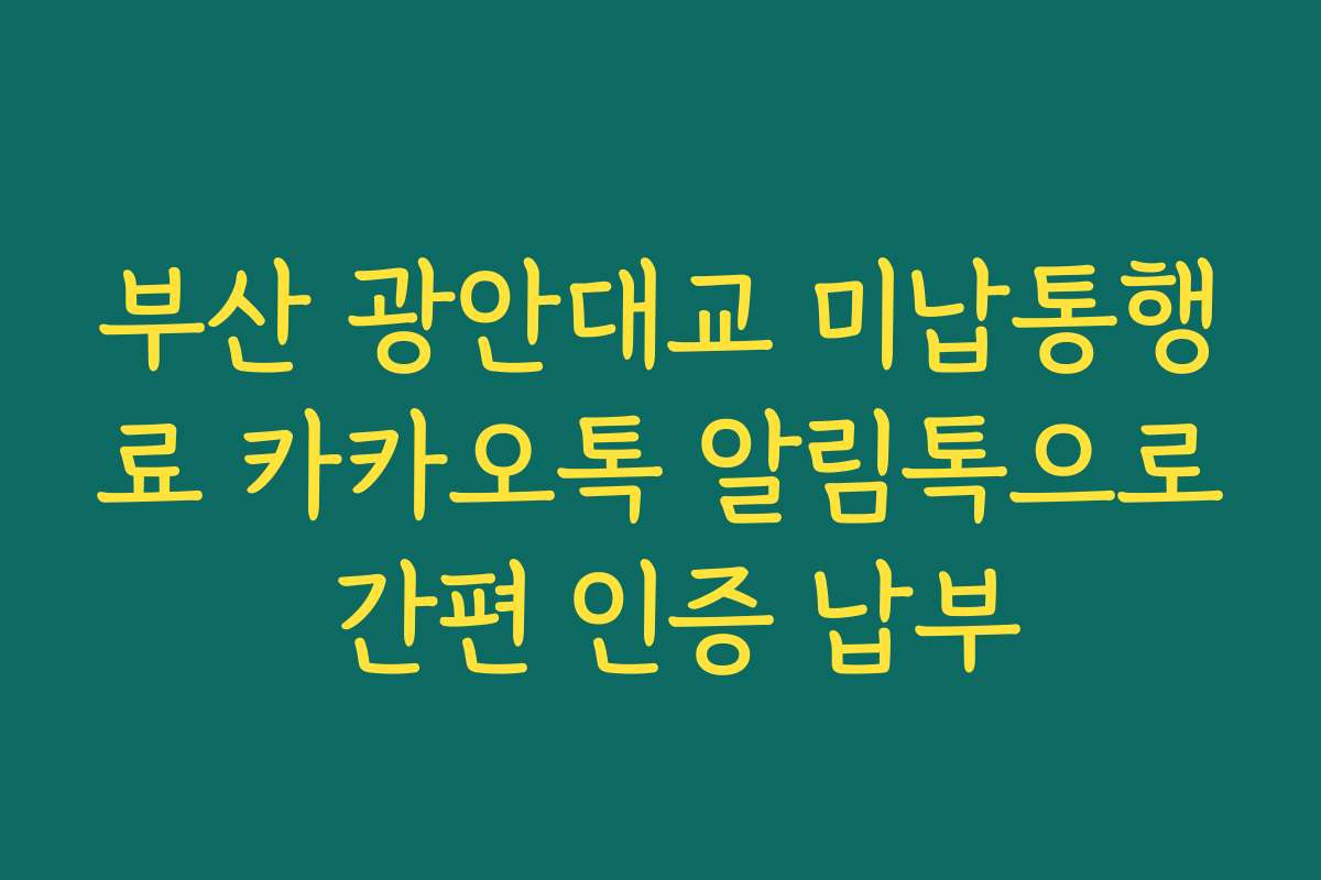 부산 광안대교 미납통행료 카카오톡 알림톡으로 간편 인증 납부 부산 광안대교 미납통행료 카카오톡 알림톡으로 간편 인증 납부