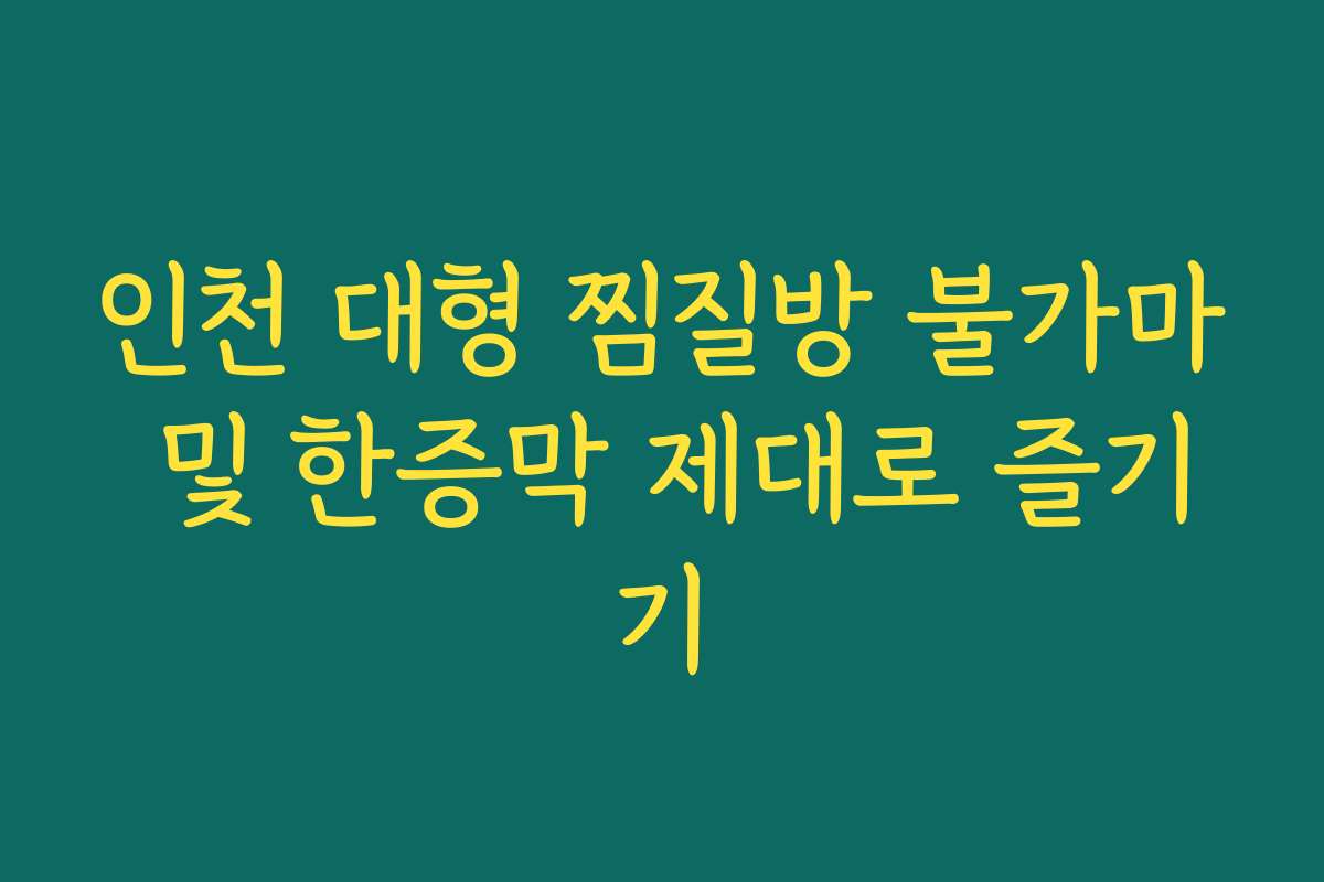 인천 대형 찜질방 불가마 및 한증막 제대로 즐기기