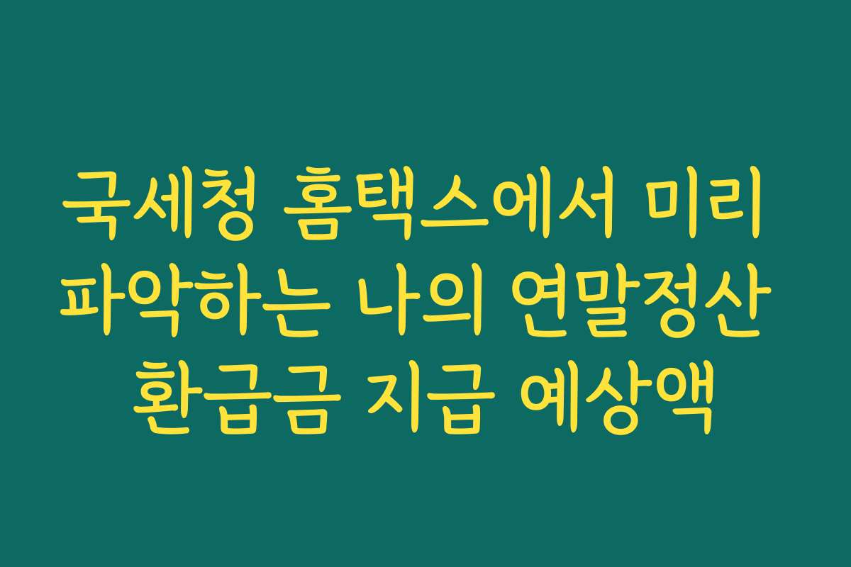 국세청 홈택스에서 미리 파악하는 나의 연말정산 환급금 지급 예상액