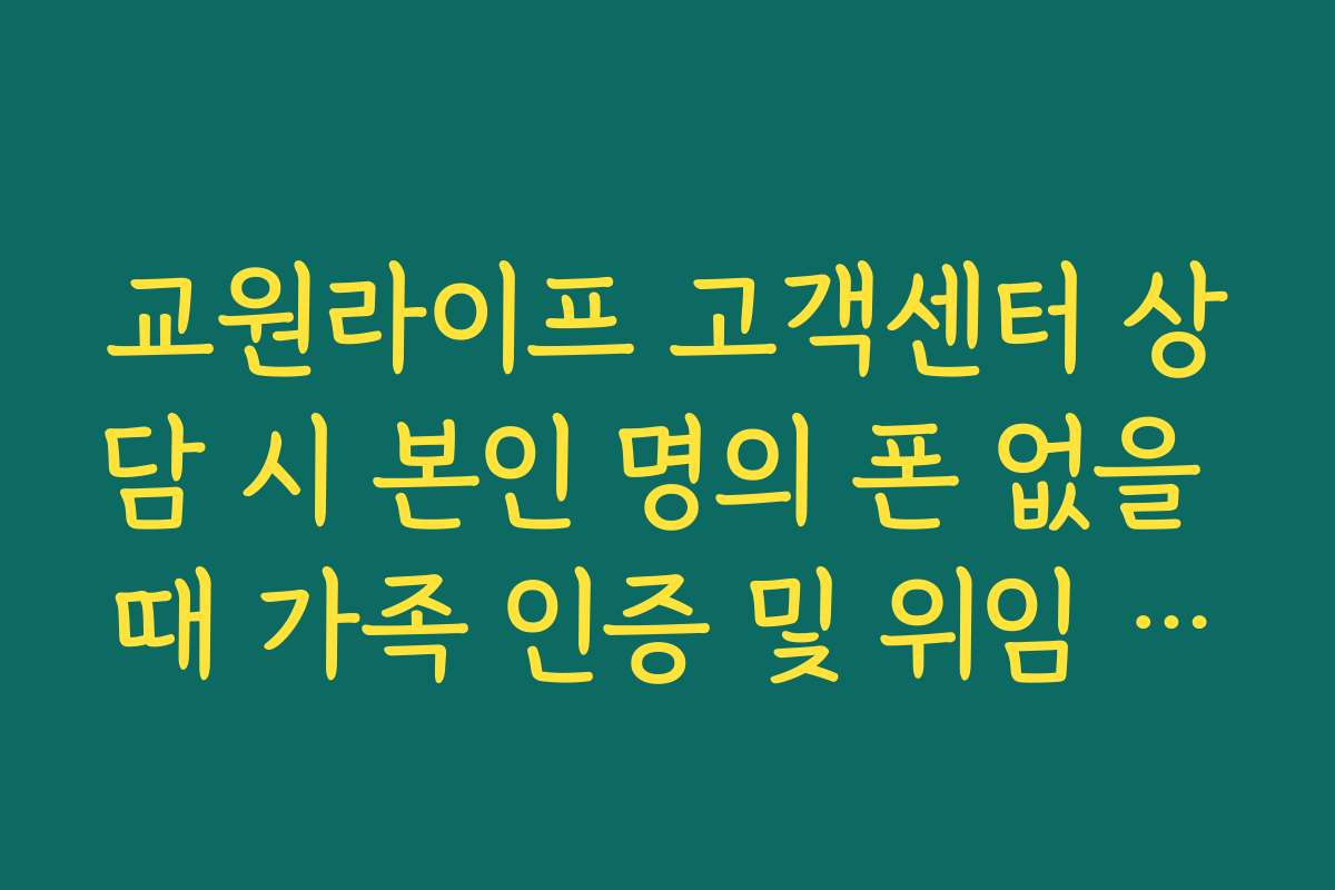 교원라이프 고객센터 상담 시 본인 명의 폰 없을 때 가족 인증 및 위임 절차 교원라이프 고객센터 상담 시 본인 명의 폰 없을 때 가족 인증 및 위임 절차