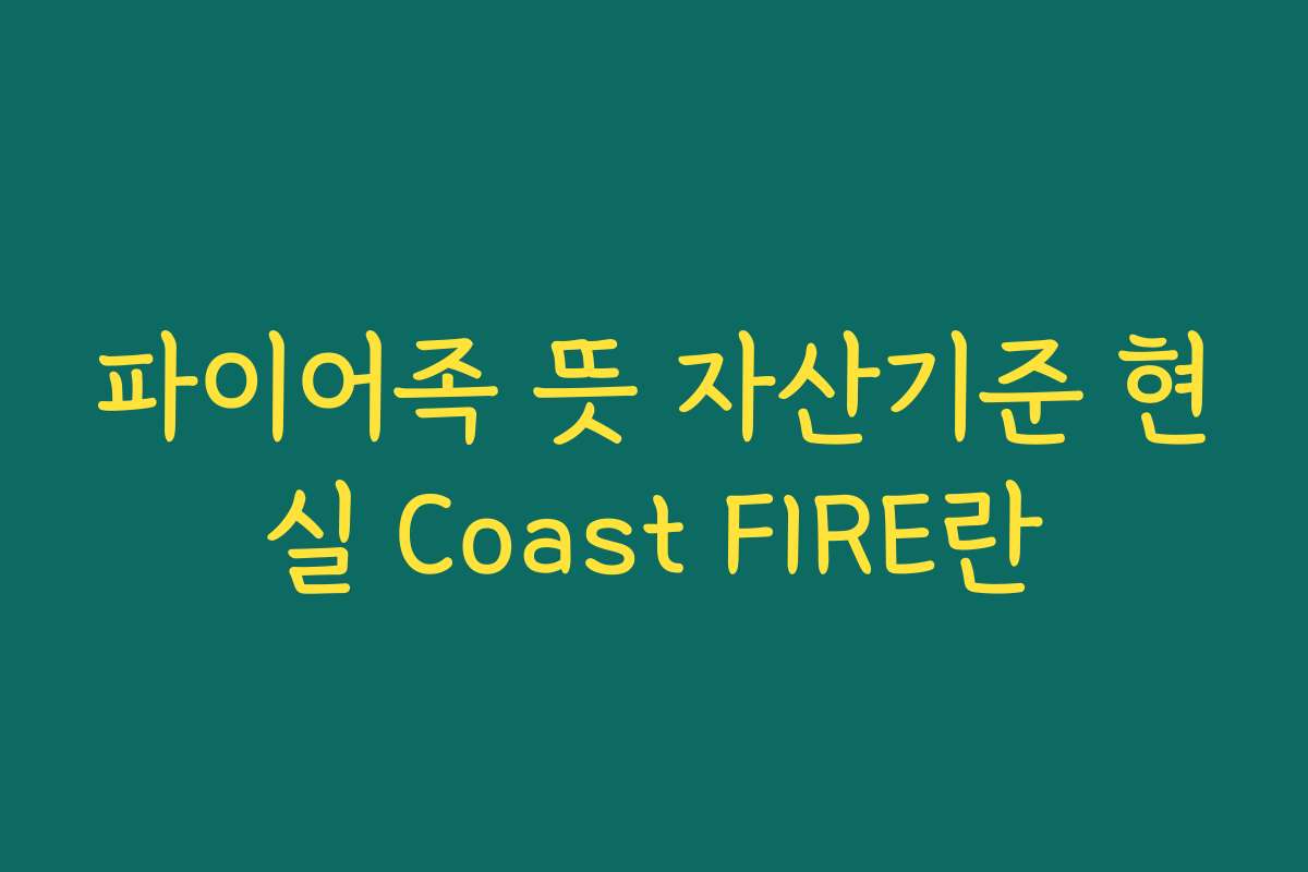 파이어족 뜻 자산기준 현실 Coast FIRE란