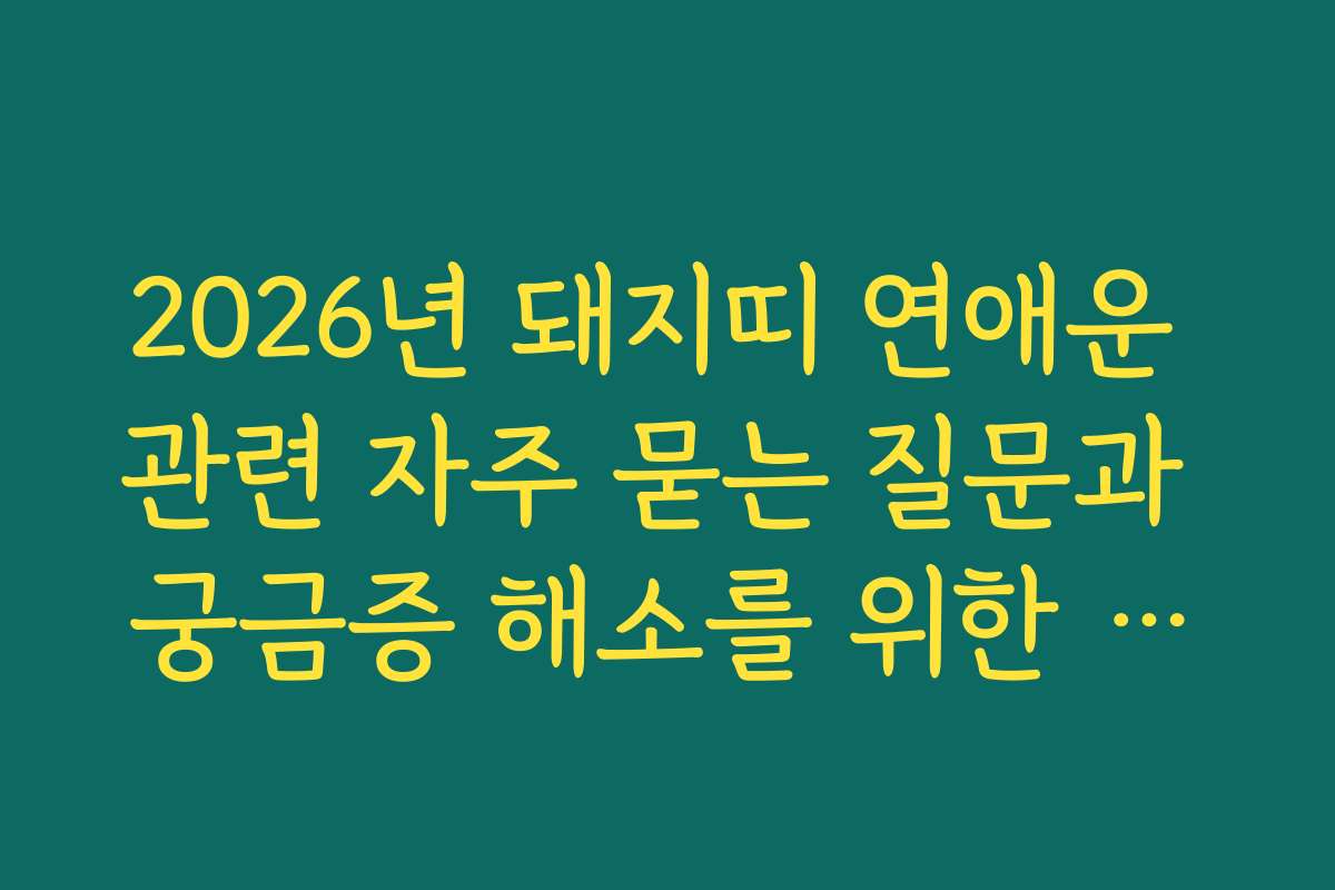 2026년 돼지띠 연애운 관련 자주 묻는 질문과 궁금증 해소를 위한 답변