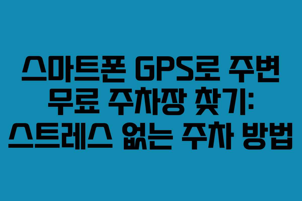 스마트폰 GPS로 주변 무료 주차장 찾기: 스트레스 없는 주차 방법