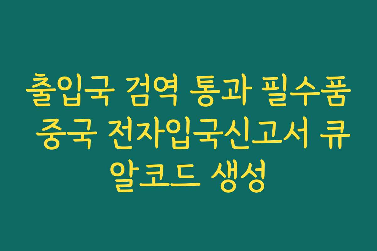 출입국 검역 통과 필수품 중국 전자입국신고서 큐알코드 생성