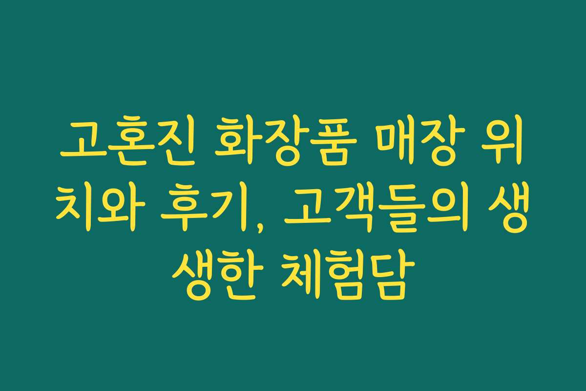 고혼진 화장품 매장 위치와 후기, 고객들의 생생한 체험담