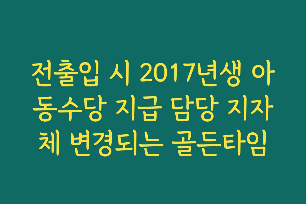 전출입 시 2017년생 아동수당 지급 담당 지자체 변경되는 골든타임